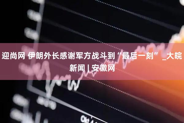迎尚网 伊朗外长感谢军方战斗到“最后一刻” _大皖新闻 | 安徽网