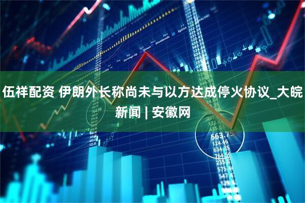 伍祥配资 伊朗外长称尚未与以方达成停火协议_大皖新闻 | 安徽网