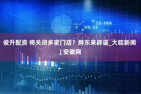 俊升配资 ﻿将关闭多家门店？胖东来辟谣_大皖新闻 | 安徽网