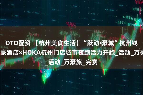 OTO配资 【杭州美食生活】“跃动•豪城”杭州钱江新城万豪酒店×HOKA杭州门店城市夜跑活力开跑_活动_万豪旅_完赛