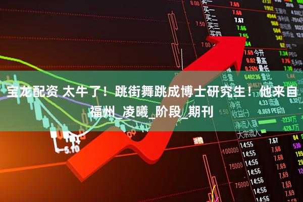 宝龙配资 太牛了！跳街舞跳成博士研究生！他来自福州_凌曦_阶段_期刊