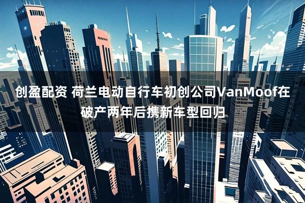 创盈配资 荷兰电动自行车初创公司VanMoof在破产两年后携新车型回归