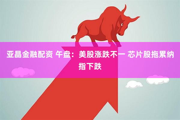 亚晶金融配资 午盘：美股涨跌不一 芯片股拖累纳指下跌