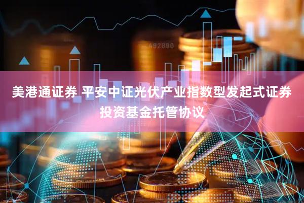 美港通证券 平安中证光伏产业指数型发起式证券投资基金托管协议