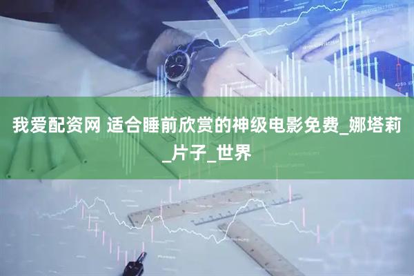 我爱配资网 适合睡前欣赏的神级电影免费_娜塔莉_片子_世界