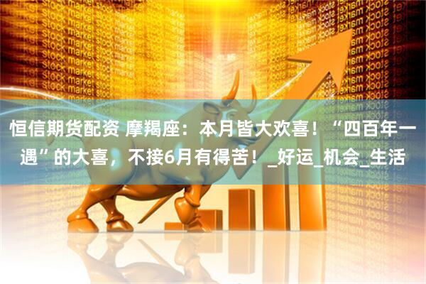 恒信期货配资 摩羯座：本月皆大欢喜！“四百年一遇”的大喜，不接6月有得苦！_好运_机会_生活