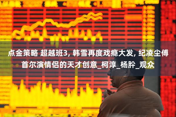 点金策略 超越班3, 韩雪再度戏瘾大发, 纪凌尘傅首尔演情侣的天才创意_柯淳_杨肸_观众