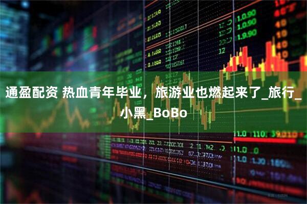通盈配资 热血青年毕业，旅游业也燃起来了_旅行_小黑_BoBo