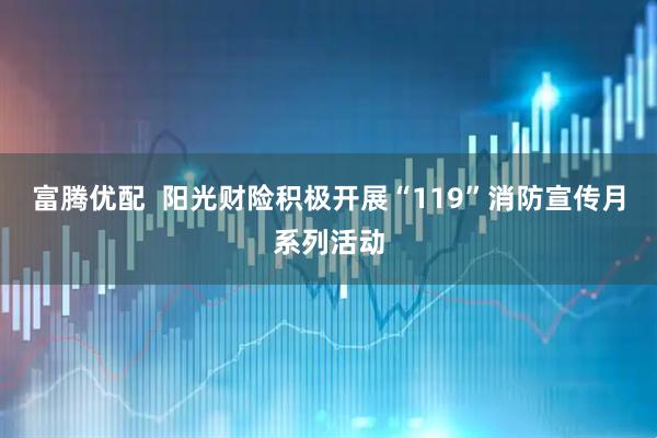 富腾优配  阳光财险积极开展“119”消防宣传月系列活动