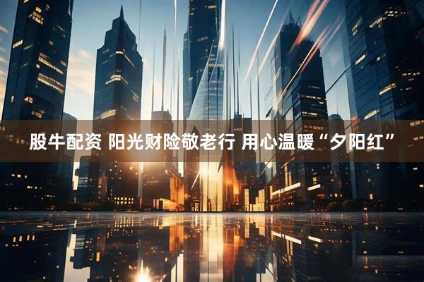 股牛配资 阳光财险敬老行 用心温暖“夕阳红”