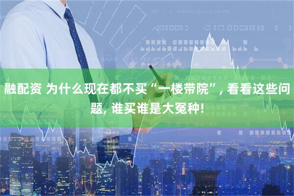 融配资 为什么现在都不买“一楼带院”, 看看这些问题, 谁买谁是大冤种!