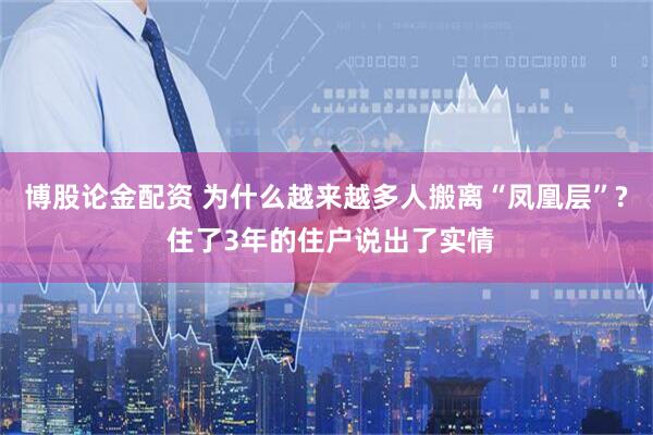 博股论金配资 为什么越来越多人搬离“凤凰层”? 住了3年的住户说出了实情