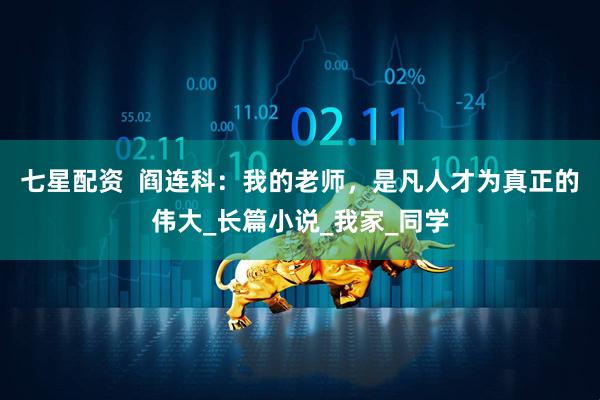 七星配资  阎连科：我的老师，是凡人才为真正的伟大_长篇小说_我家_同学