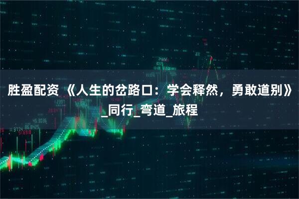 胜盈配资 《人生的岔路口：学会释然，勇敢道别》_同行_弯道_旅程