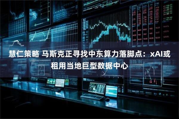 慧仁策略 马斯克正寻找中东算力落脚点：xAI或租用当地巨型数据中心