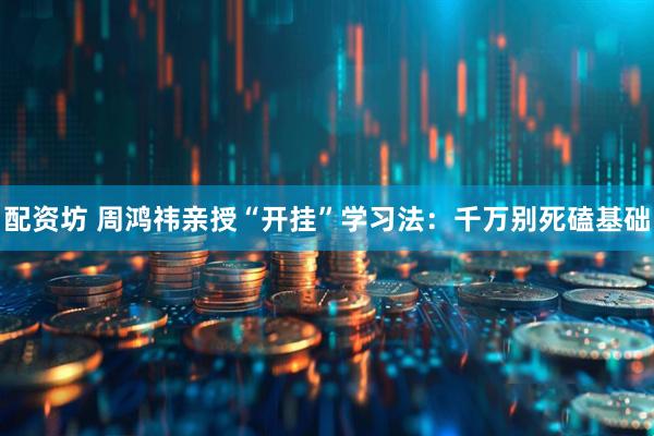 配资坊 周鸿祎亲授“开挂”学习法：千万别死磕基础