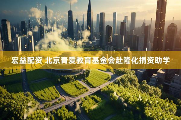 宏益配资 北京青爱教育基金会赴隆化捐资助学