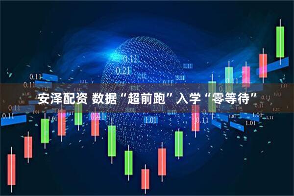 安泽配资 数据“超前跑”入学“零等待”