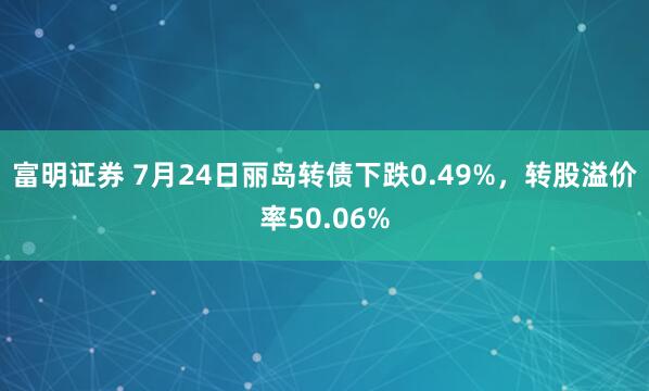 富明证券 7月24日丽岛转债下跌0.49%，转股溢价率50.06%