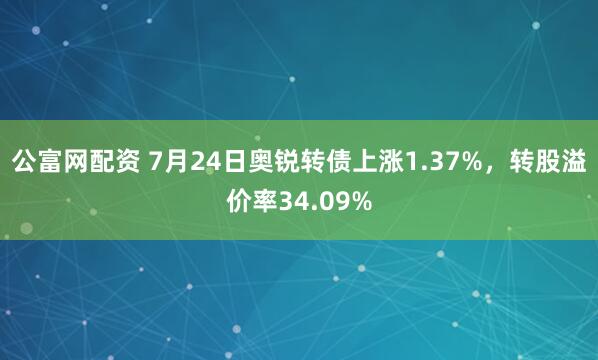 公富网配资 7月24日奥锐转债上涨1.37%，转股溢价率34.09%