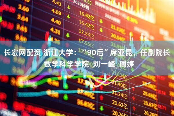 长宏网配资 浙江大学：“90后”席亚昆，任副院长_数学科学学院_刘一峰_周婷