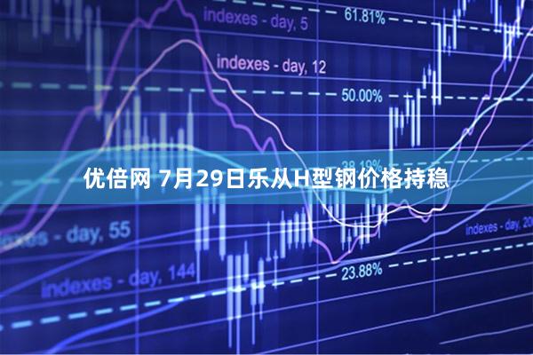优倍网 7月29日乐从H型钢价格持稳