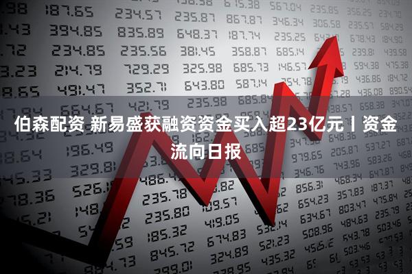 伯森配资 新易盛获融资资金买入超23亿元丨资金流向日报
