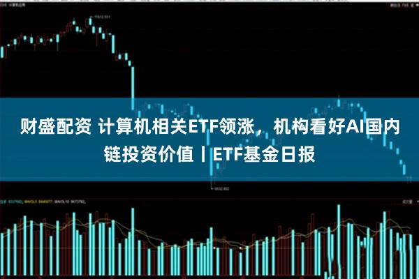 财盛配资 计算机相关ETF领涨，机构看好AI国内链投资价值丨ETF基金日报