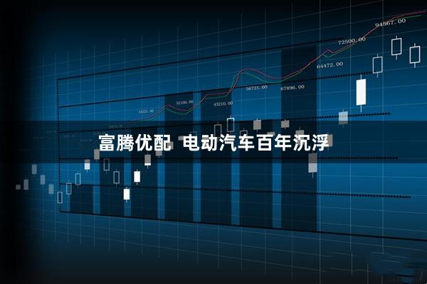 富腾优配  电动汽车百年沉浮