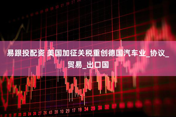 易跟投配资 美国加征关税重创德国汽车业_协议_贸易_出口国
