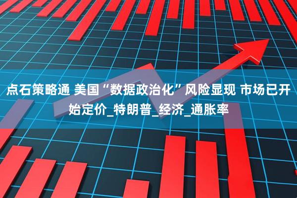 点石策略通 美国“数据政治化”风险显现 市场已开始定价_特朗普_经济_通胀率