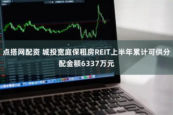 点搭网配资 城投宽庭保租房REIT上半年累计可供分配金额6337万元