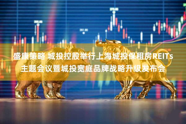 盛康策略 城投控股举行上海城投保租房REITs主题会议暨城投宽庭品牌战略升级发布会